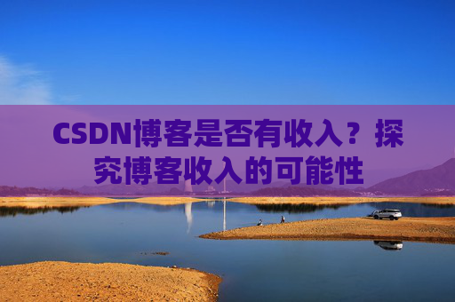 CSDN博客是否有收入？探究博客收入的可能性