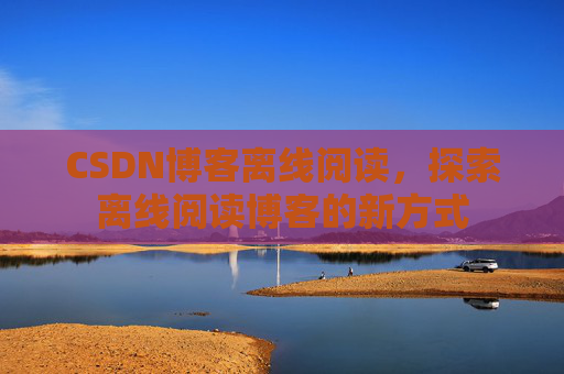 CSDN博客离线阅读，探索离线阅读博客的新方式